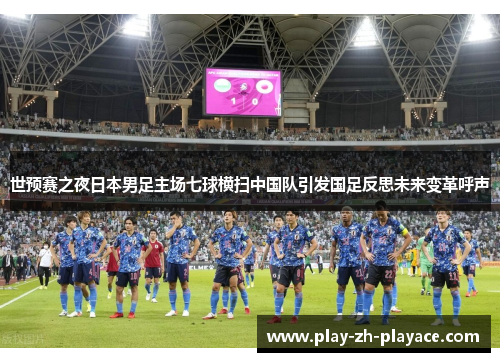 世预赛之夜日本男足主场七球横扫中国队引发国足反思未来变革呼声