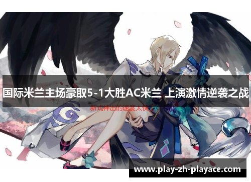 国际米兰主场豪取5-1大胜AC米兰 上演激情逆袭之战 国际米兰主场豪取5-1大胜AC米兰 上演激情逆袭之战