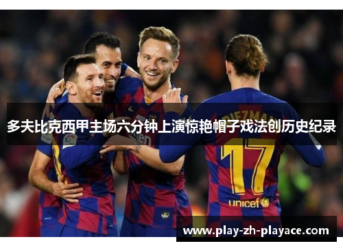 多夫比克西甲主场六分钟上演惊艳帽子戏法创历史纪录 多夫比克西甲主场六分钟上演惊艳帽子戏法创历史纪录