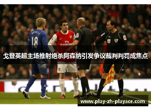 戈登英超主场推射绝杀阿森纳引发争议裁判判罚成焦点