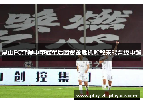 昆山FC夺得中甲冠军后因资金危机解散未能晋级中超 昆山FC夺得中甲冠军后因资金危机解散未能晋级中超