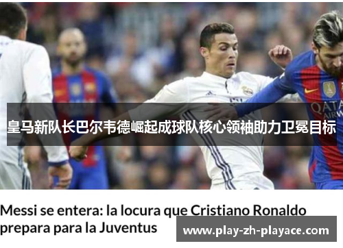 皇马新队长巴尔韦德崛起成球队核心领袖助力卫冕目标 皇马新队长巴尔韦德崛起成球队核心领袖助力卫冕目标