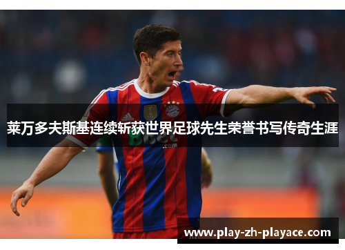 莱万多夫斯基连续斩获世界足球先生荣誉书写传奇生涯 莱万多夫斯基连续斩获世界足球先生荣誉书写传奇生涯