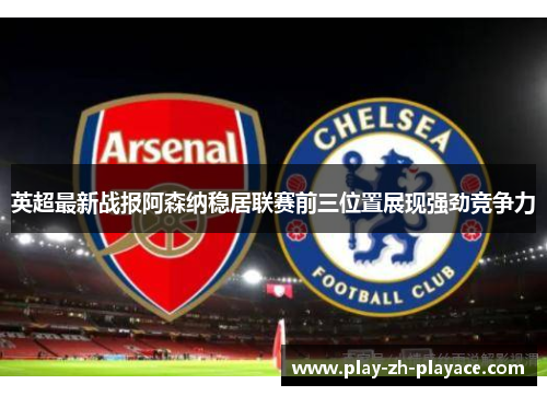英超最新战报阿森纳稳居联赛前三位置展现强劲竞争力 英超最新战报阿森纳稳居联赛前三位置展现强劲竞争力