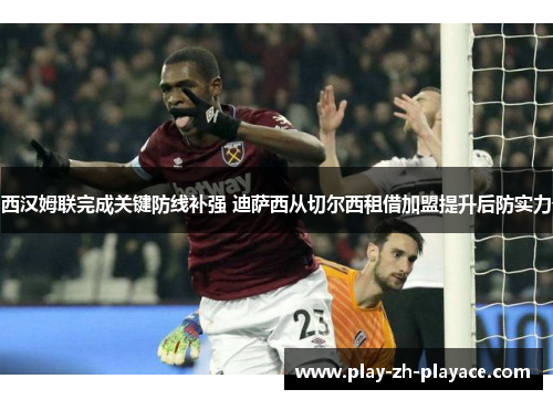 西汉姆联完成关键防线补强 迪萨西从切尔西租借加盟提升后防实力 西汉姆联完成关键防线补强 迪萨西从切尔西租借加盟提升后防实力