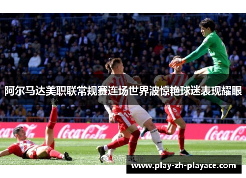 阿尔马达美职联常规赛连场世界波惊艳球迷表现耀眼