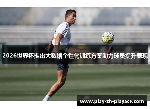2026世界杯推出大数据个性化训练方案助力球员提升表现 2026世界杯推出大数据个性化训练方案助力球员提升表现