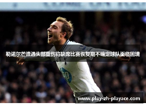 勒诺尔芒遭遇头部重伤将缺席比赛恢复期不确定球队面临困境 勒诺尔芒遭遇头部重伤将缺席比赛恢复期不确定球队面临困境