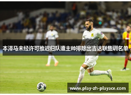 本泽马未经许可推迟归队遭主帅排除出吉达联集训名单