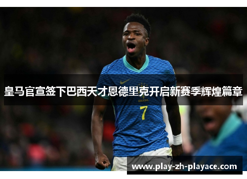 皇马官宣签下巴西天才恩德里克开启新赛季辉煌篇章