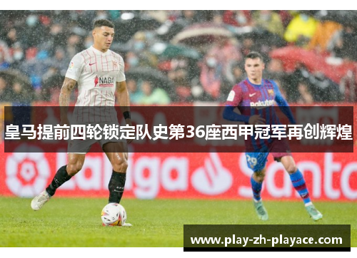 皇马提前四轮锁定队史第36座西甲冠军再创辉煌