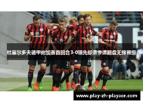杜塞尔多夫德甲附加赛首回合3-0领先却遭惨遭翻盘无缘晋级 杜塞尔多夫德甲附加赛首回合3-0领先却遭惨遭翻盘无缘晋级