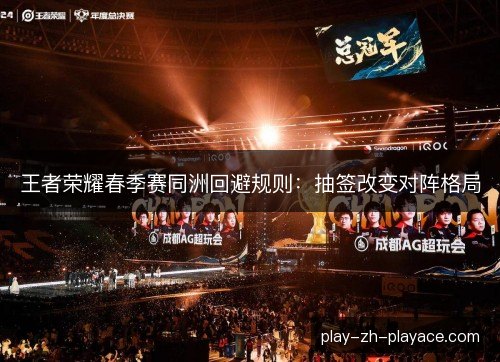 王者荣耀春季赛同洲回避规则:抽签改变对阵格局 王者荣耀春季赛同洲回避规则:抽签改变对阵格局