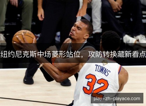 纽约尼克斯中场菱形站位,攻防转换藏新看点 纽约尼克斯中场菱形站位,攻防转换藏新看点